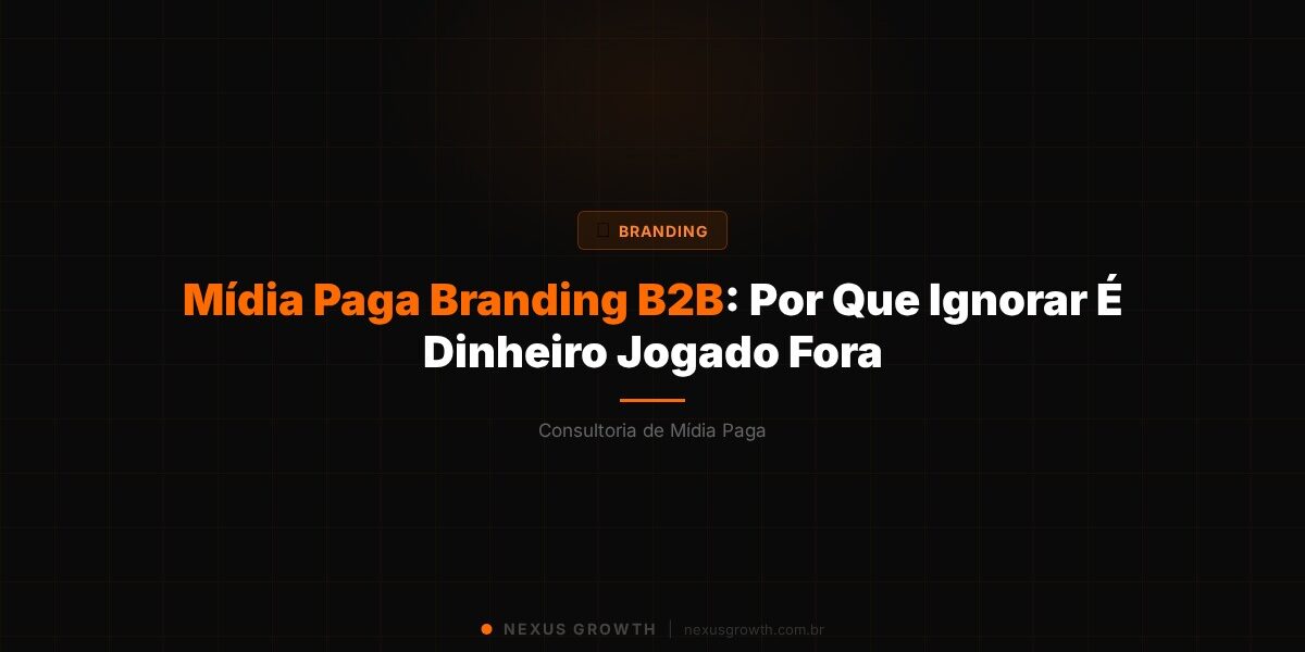 Mídia Paga Branding B2B: Por Que Ignorar É Dinheiro Jogado Fora - Nexus Growth