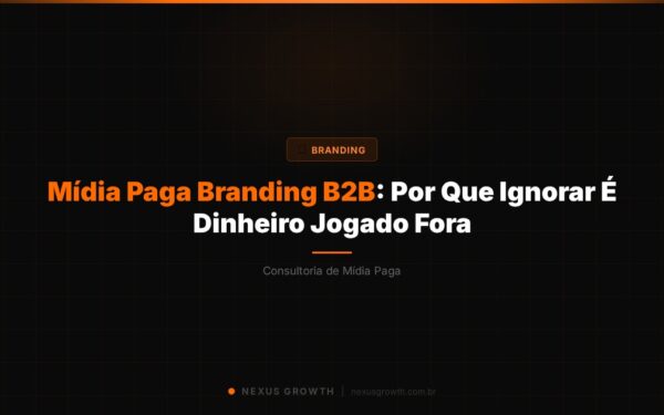 Mídia Paga Branding B2B: Por Que Ignorar É Dinheiro Jogado Fora - Nexus Growth