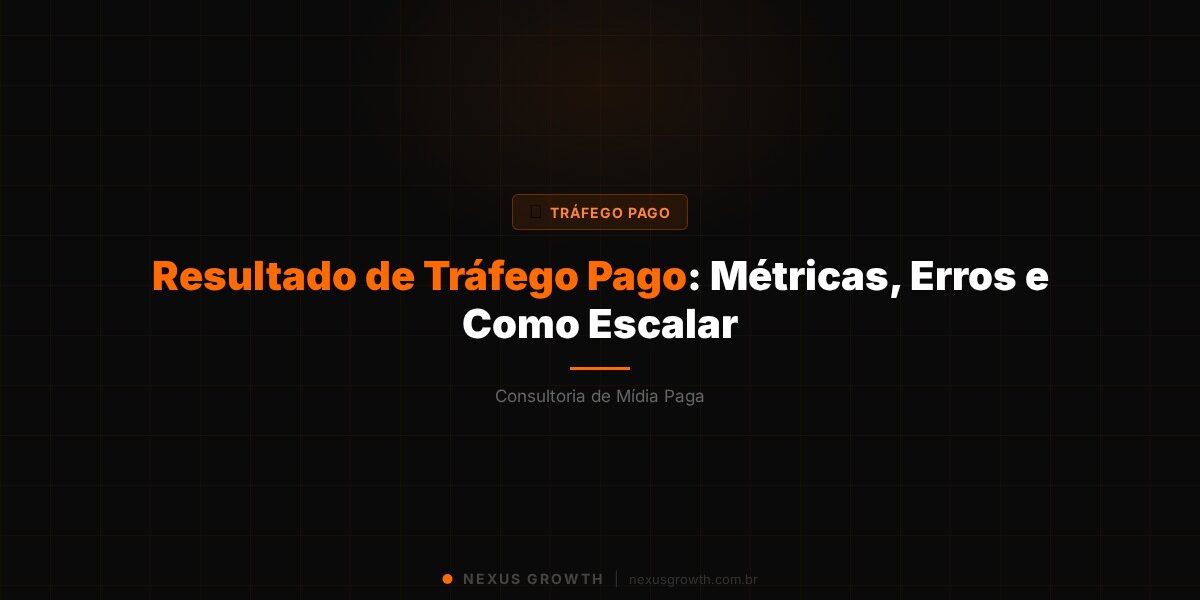 Resultado de Tráfego Pago: Métricas, Erros e Como Escalar - Nexus Growth
