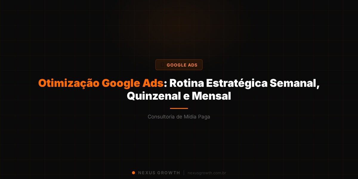 Otimização Google Ads: Rotina Estratégica Semanal, Quinzenal e Mensal - Nexus Growth