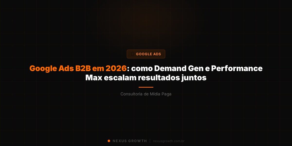 Google Ads B2B em 2026: como Demand Gen e Performance Max escalam resultados juntos - Nexus Growth