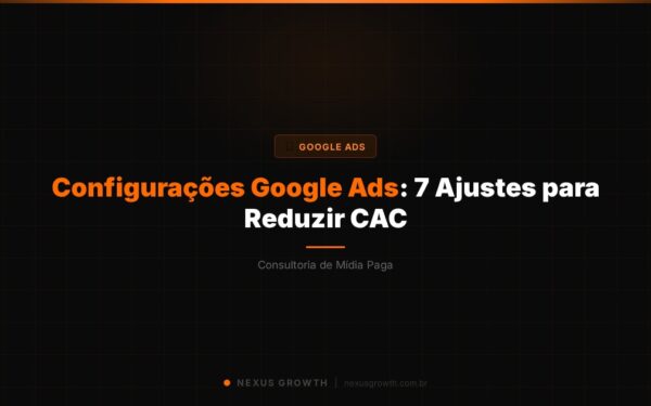 Configurações Google Ads: 7 Ajustes para Reduzir CAC - Nexus Growth