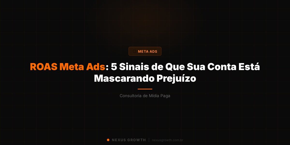 ROAS Meta Ads: 5 Sinais de Que Sua Conta Está Mascarando Prejuízo - Nexus Growth