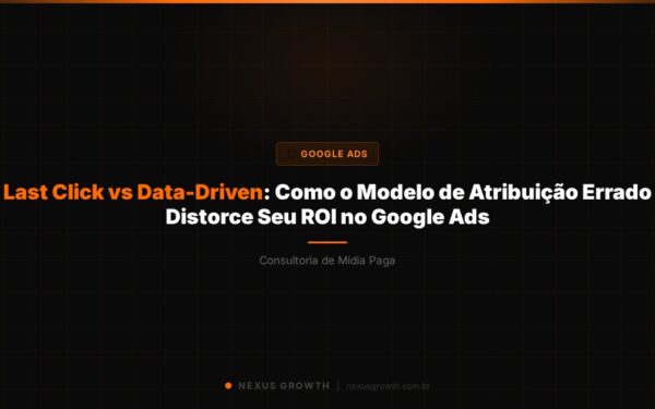 Last Click vs Data-Driven: Como o Modelo de Atribuição Errado Distorce Seu ROI no Google Ads - Nexus Growth
